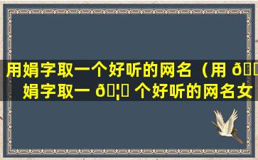 用娟字取一个好听的网名（用 🐬 娟字取一 🦉 个好听的网名女生）